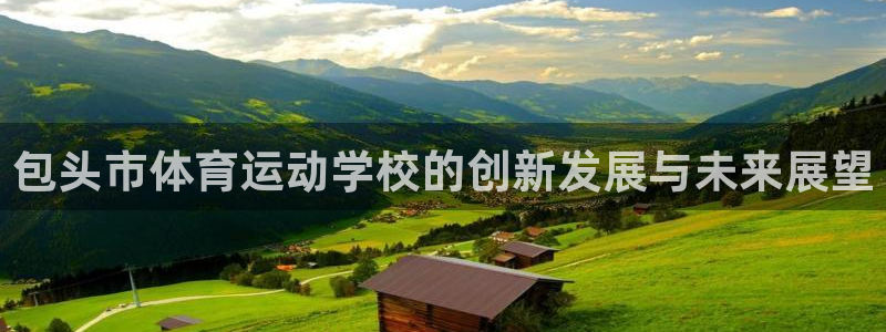 3377体育官网下载招商:包头市体育运动学校的创新发展与未来